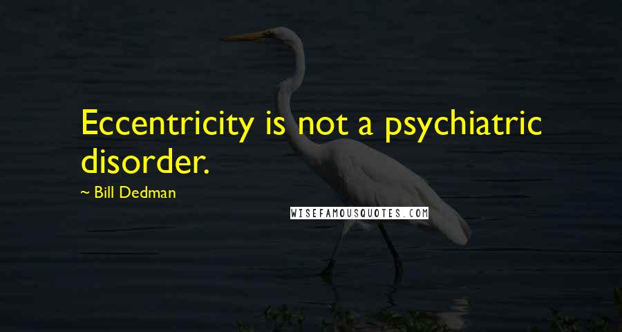 Bill Dedman Quotes: Eccentricity is not a psychiatric disorder.