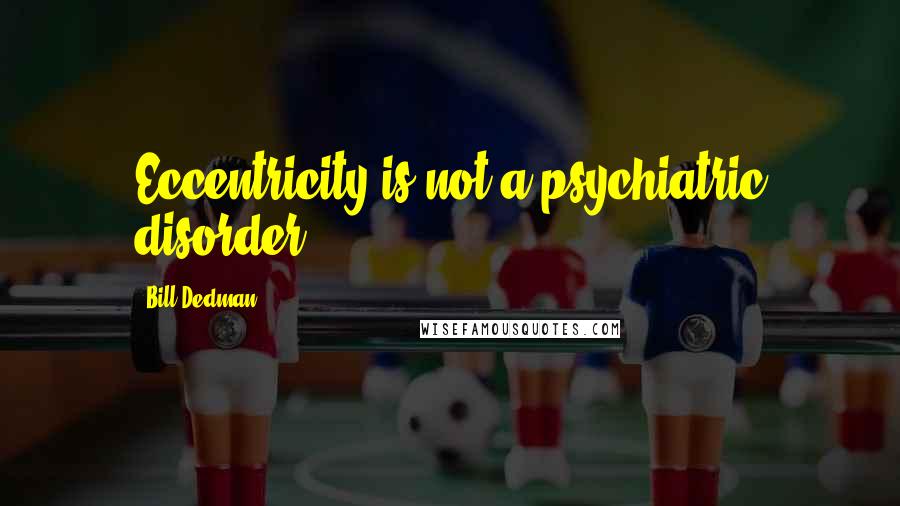 Bill Dedman Quotes: Eccentricity is not a psychiatric disorder.