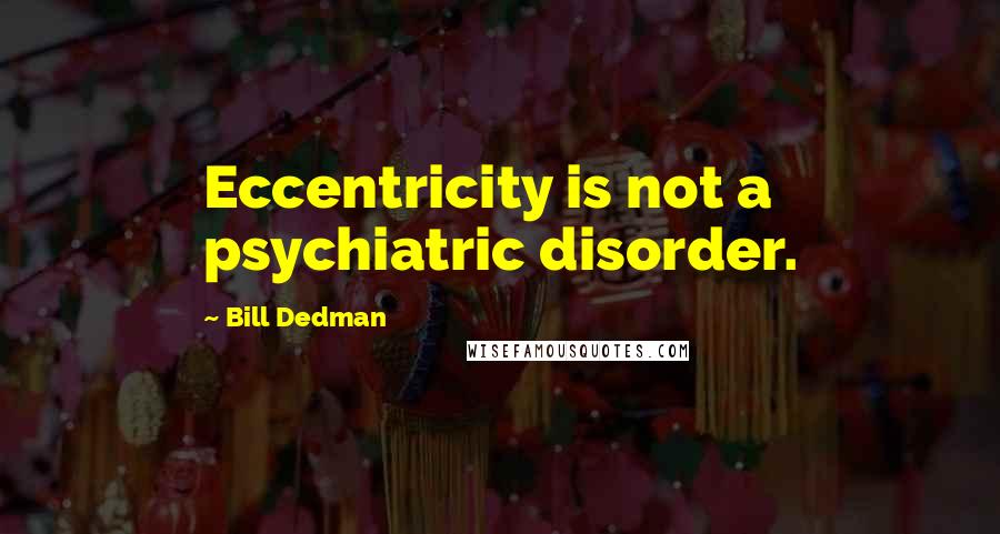 Bill Dedman Quotes: Eccentricity is not a psychiatric disorder.