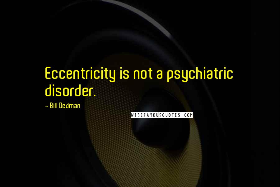 Bill Dedman Quotes: Eccentricity is not a psychiatric disorder.