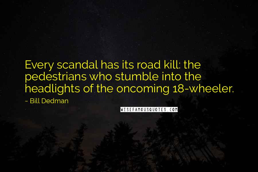 Bill Dedman Quotes: Every scandal has its road kill: the pedestrians who stumble into the headlights of the oncoming 18-wheeler.