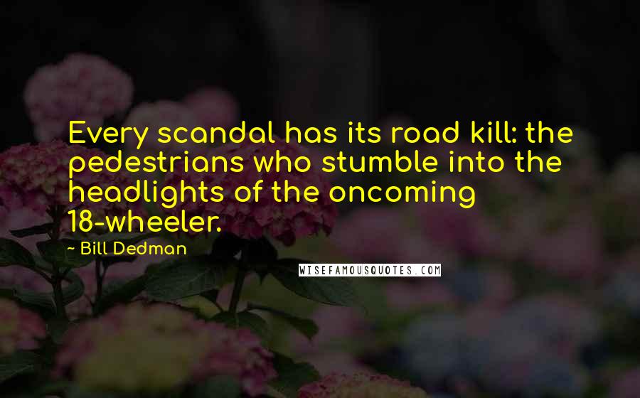 Bill Dedman Quotes: Every scandal has its road kill: the pedestrians who stumble into the headlights of the oncoming 18-wheeler.