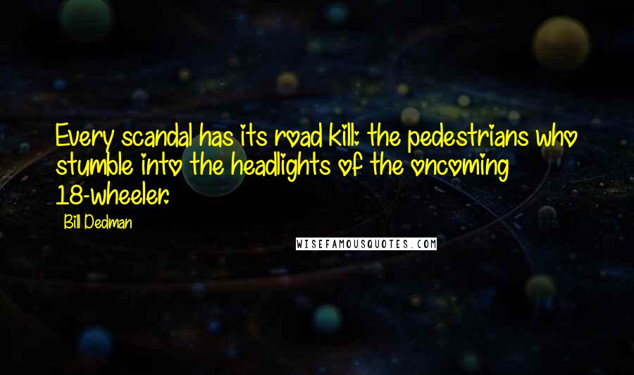 Bill Dedman Quotes: Every scandal has its road kill: the pedestrians who stumble into the headlights of the oncoming 18-wheeler.