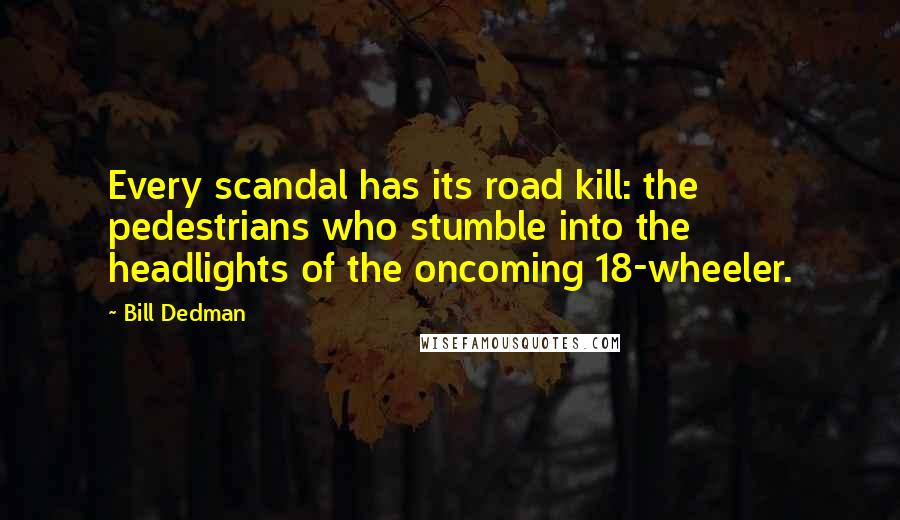 Bill Dedman Quotes: Every scandal has its road kill: the pedestrians who stumble into the headlights of the oncoming 18-wheeler.