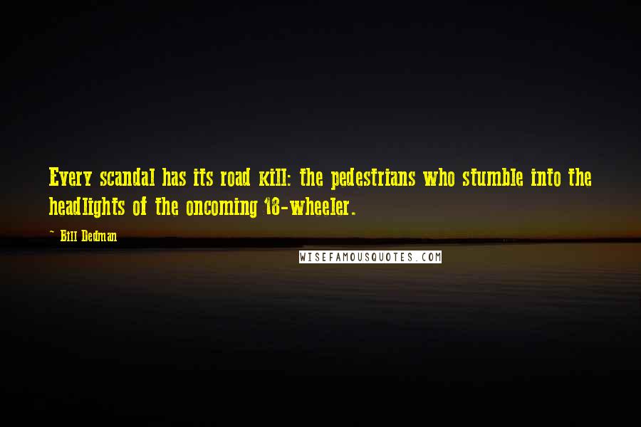 Bill Dedman Quotes: Every scandal has its road kill: the pedestrians who stumble into the headlights of the oncoming 18-wheeler.