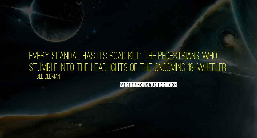 Bill Dedman Quotes: Every scandal has its road kill: the pedestrians who stumble into the headlights of the oncoming 18-wheeler.