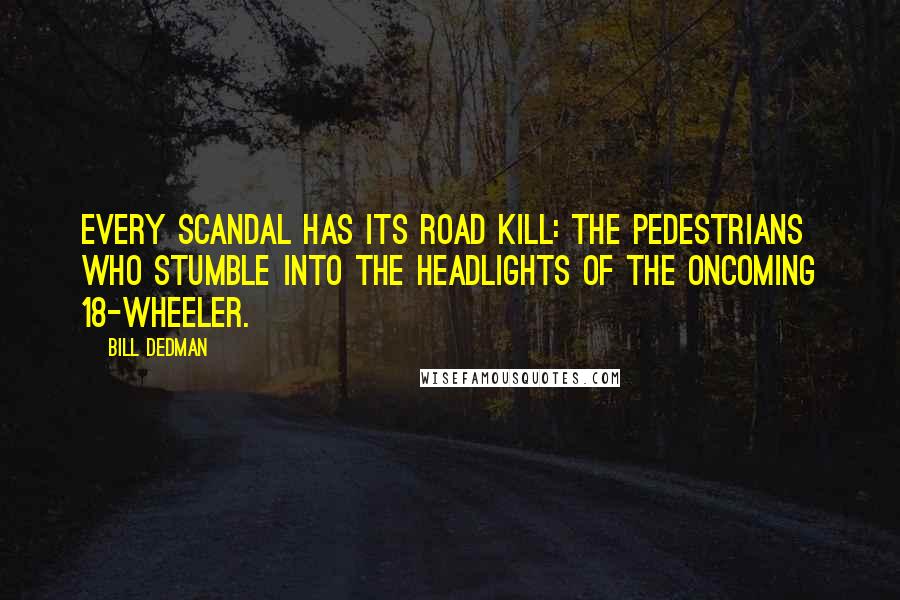 Bill Dedman Quotes: Every scandal has its road kill: the pedestrians who stumble into the headlights of the oncoming 18-wheeler.