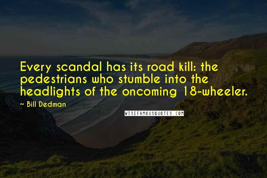 Bill Dedman Quotes: Every scandal has its road kill: the pedestrians who stumble into the headlights of the oncoming 18-wheeler.