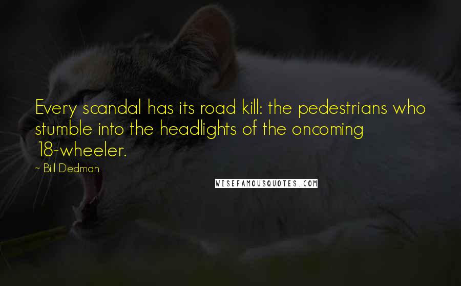 Bill Dedman Quotes: Every scandal has its road kill: the pedestrians who stumble into the headlights of the oncoming 18-wheeler.