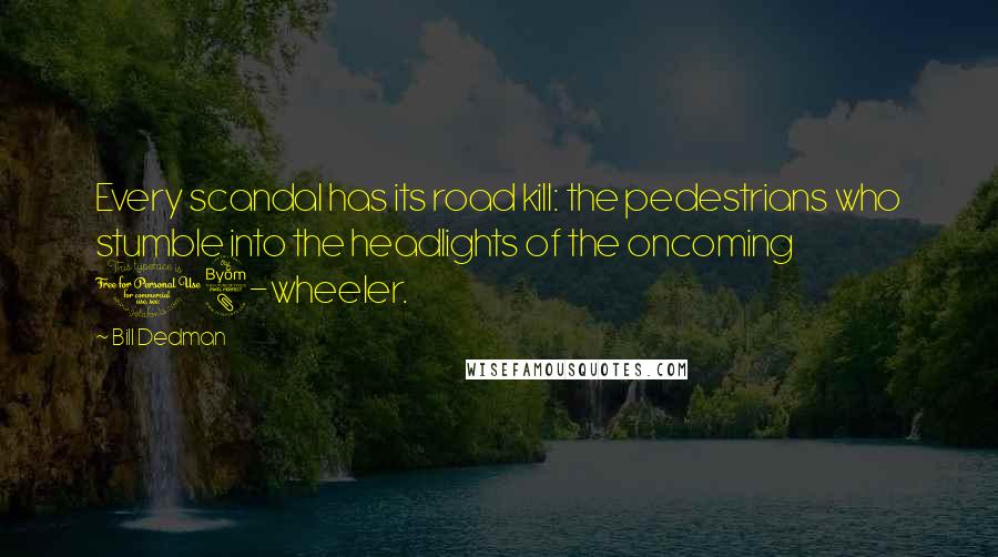 Bill Dedman Quotes: Every scandal has its road kill: the pedestrians who stumble into the headlights of the oncoming 18-wheeler.