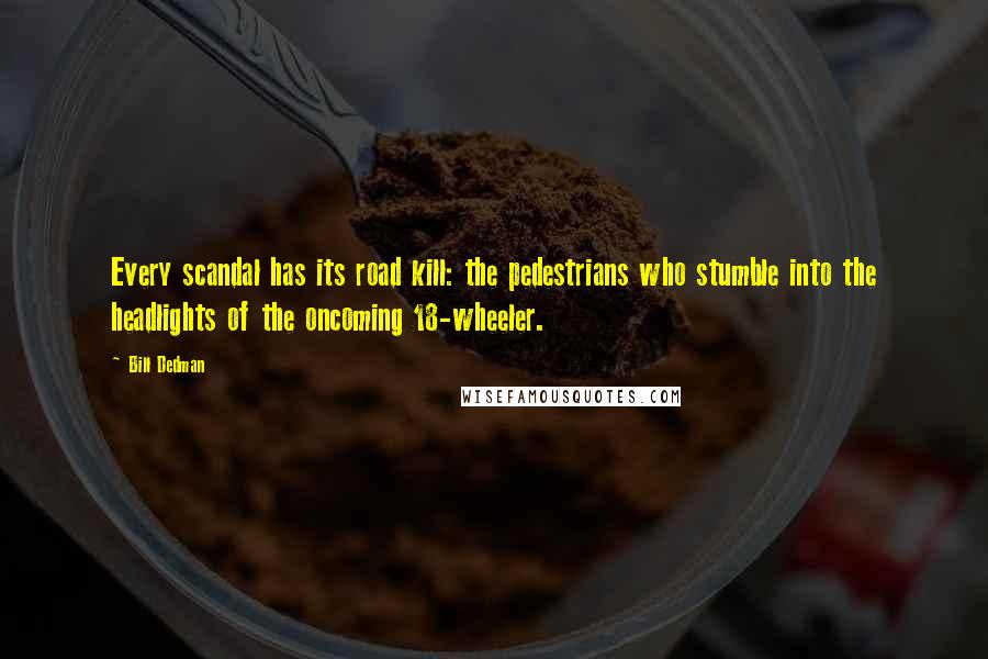 Bill Dedman Quotes: Every scandal has its road kill: the pedestrians who stumble into the headlights of the oncoming 18-wheeler.