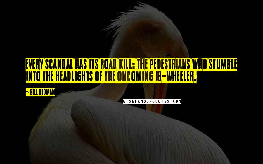 Bill Dedman Quotes: Every scandal has its road kill: the pedestrians who stumble into the headlights of the oncoming 18-wheeler.