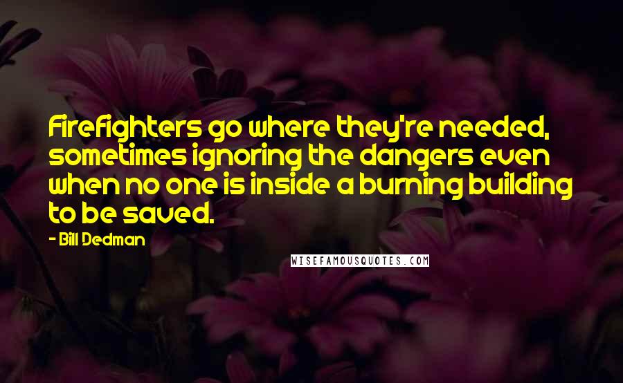 Bill Dedman Quotes: Firefighters go where they're needed, sometimes ignoring the dangers even when no one is inside a burning building to be saved.