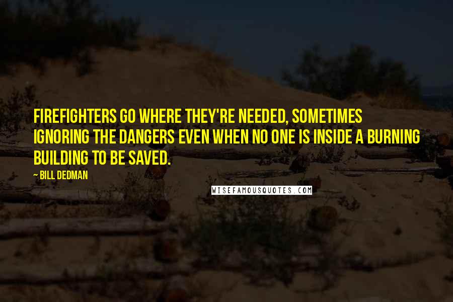 Bill Dedman Quotes: Firefighters go where they're needed, sometimes ignoring the dangers even when no one is inside a burning building to be saved.