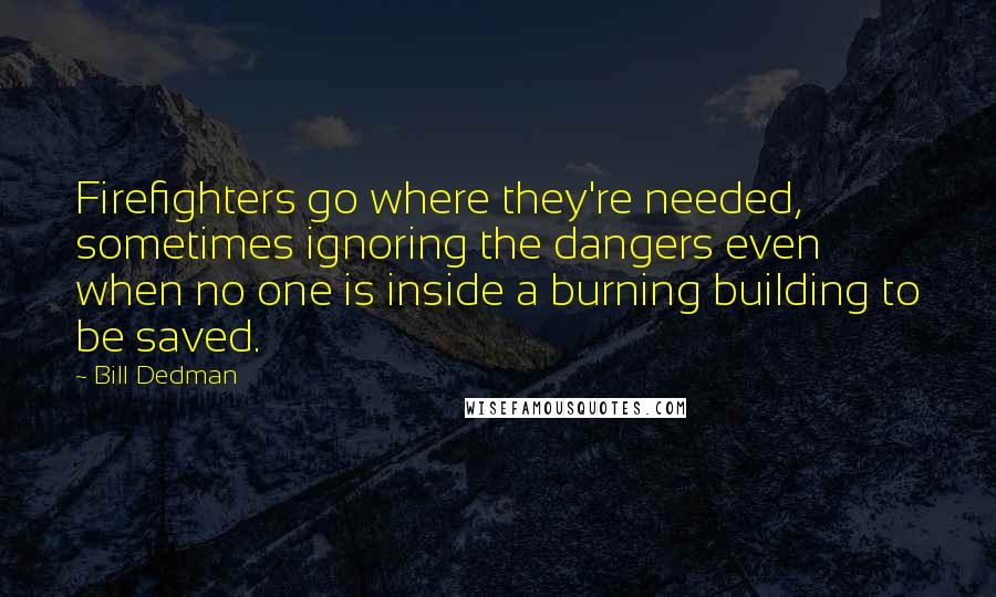 Bill Dedman Quotes: Firefighters go where they're needed, sometimes ignoring the dangers even when no one is inside a burning building to be saved.