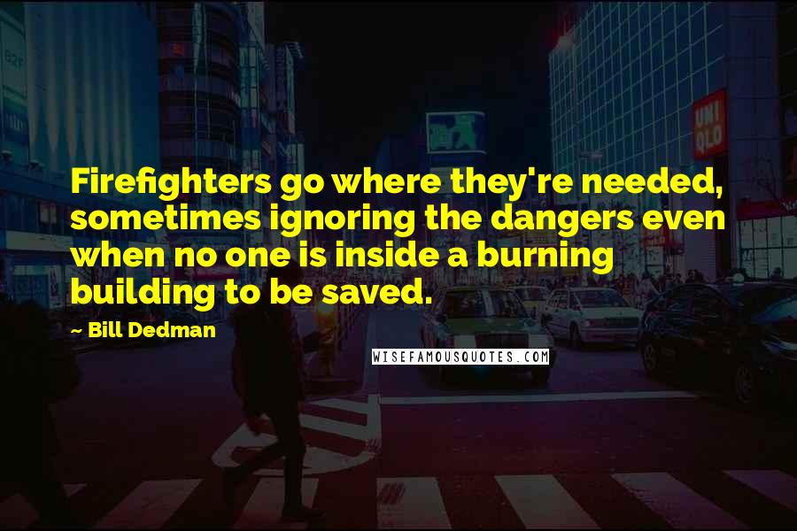 Bill Dedman Quotes: Firefighters go where they're needed, sometimes ignoring the dangers even when no one is inside a burning building to be saved.