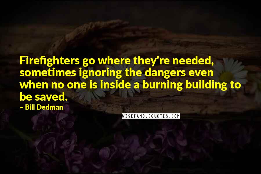 Bill Dedman Quotes: Firefighters go where they're needed, sometimes ignoring the dangers even when no one is inside a burning building to be saved.