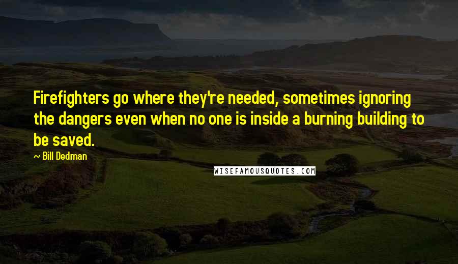 Bill Dedman Quotes: Firefighters go where they're needed, sometimes ignoring the dangers even when no one is inside a burning building to be saved.