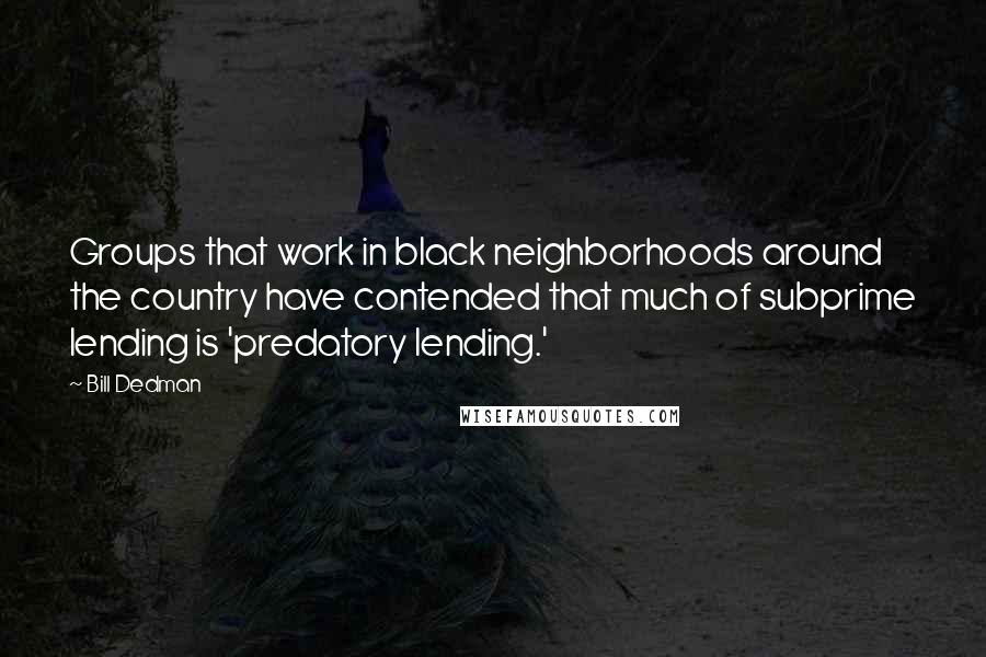 Bill Dedman Quotes: Groups that work in black neighborhoods around the country have contended that much of subprime lending is 'predatory lending.'