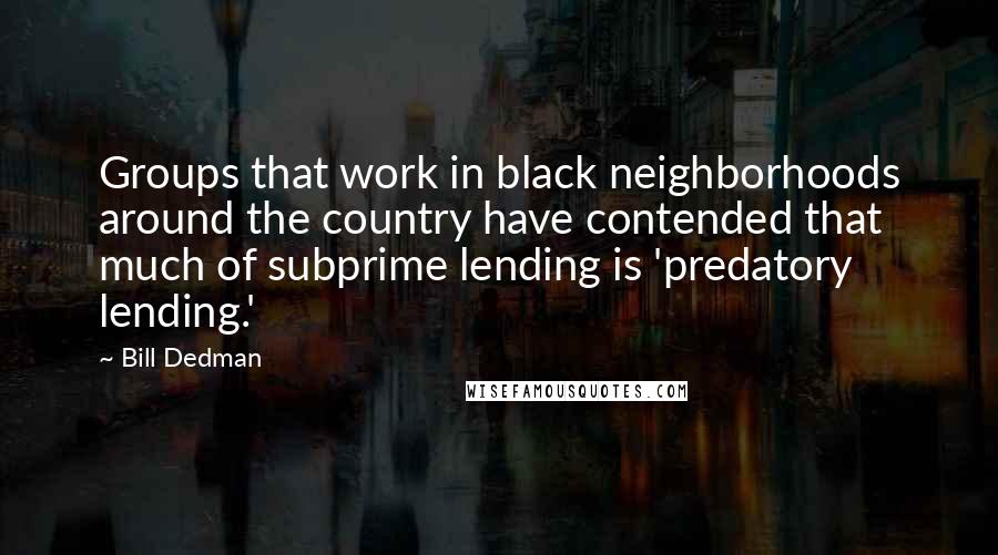 Bill Dedman Quotes: Groups that work in black neighborhoods around the country have contended that much of subprime lending is 'predatory lending.'