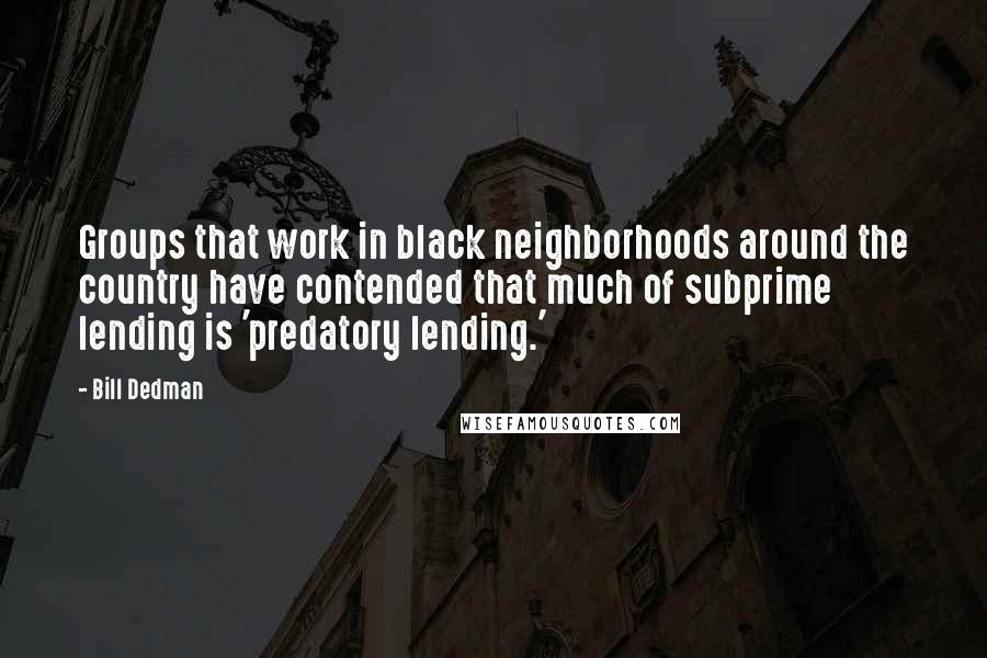 Bill Dedman Quotes: Groups that work in black neighborhoods around the country have contended that much of subprime lending is 'predatory lending.'