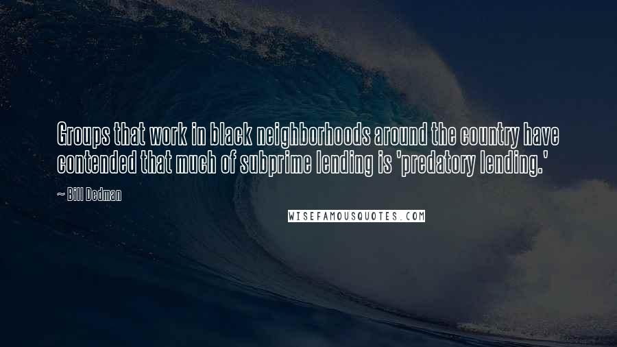 Bill Dedman Quotes: Groups that work in black neighborhoods around the country have contended that much of subprime lending is 'predatory lending.'