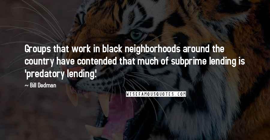 Bill Dedman Quotes: Groups that work in black neighborhoods around the country have contended that much of subprime lending is 'predatory lending.'