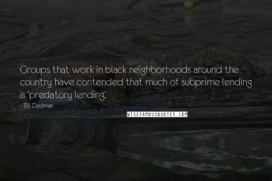 Bill Dedman Quotes: Groups that work in black neighborhoods around the country have contended that much of subprime lending is 'predatory lending.'