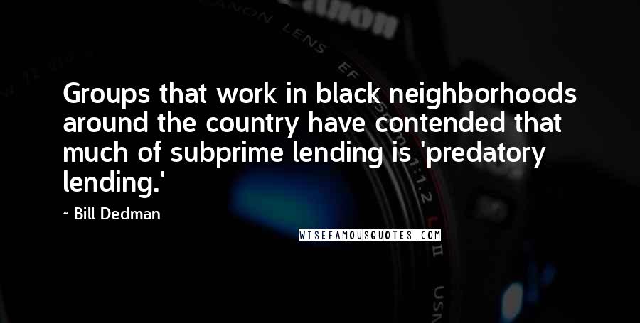 Bill Dedman Quotes: Groups that work in black neighborhoods around the country have contended that much of subprime lending is 'predatory lending.'