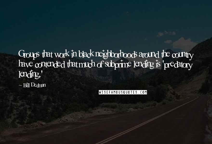 Bill Dedman Quotes: Groups that work in black neighborhoods around the country have contended that much of subprime lending is 'predatory lending.'