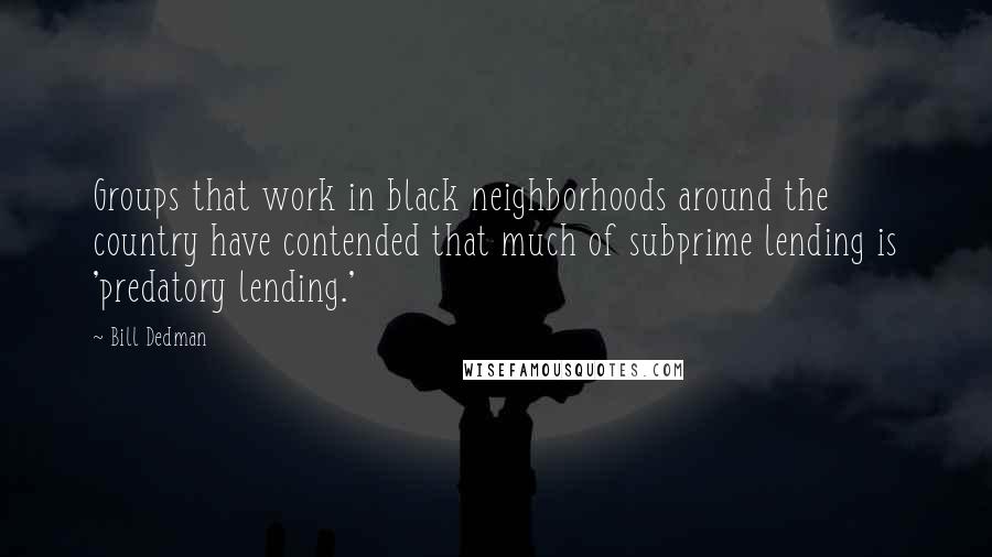 Bill Dedman Quotes: Groups that work in black neighborhoods around the country have contended that much of subprime lending is 'predatory lending.'