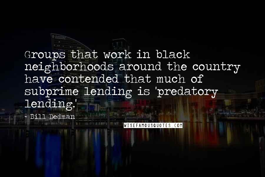 Bill Dedman Quotes: Groups that work in black neighborhoods around the country have contended that much of subprime lending is 'predatory lending.'