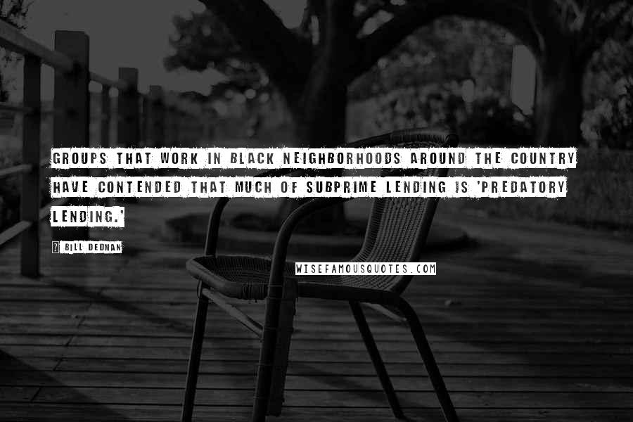 Bill Dedman Quotes: Groups that work in black neighborhoods around the country have contended that much of subprime lending is 'predatory lending.'