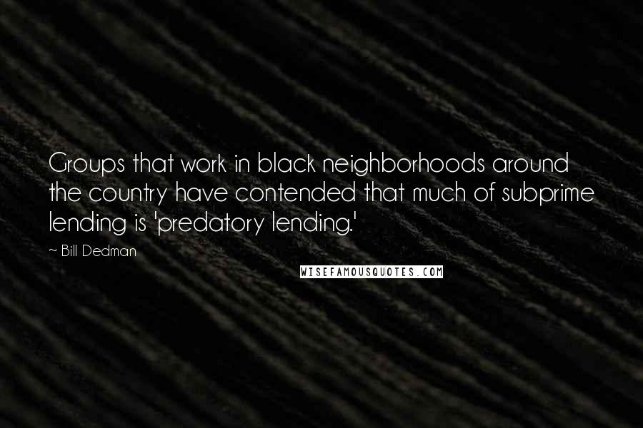 Bill Dedman Quotes: Groups that work in black neighborhoods around the country have contended that much of subprime lending is 'predatory lending.'