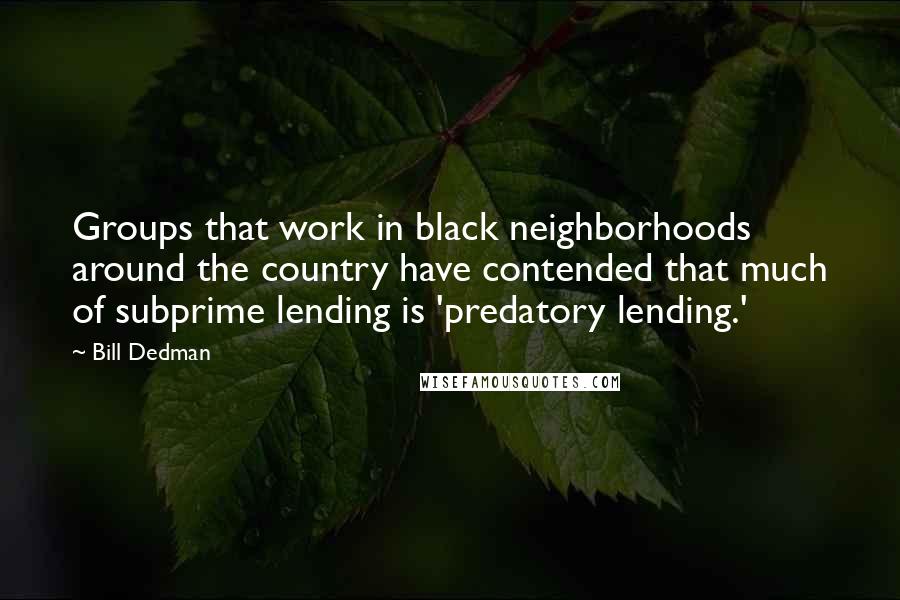 Bill Dedman Quotes: Groups that work in black neighborhoods around the country have contended that much of subprime lending is 'predatory lending.'