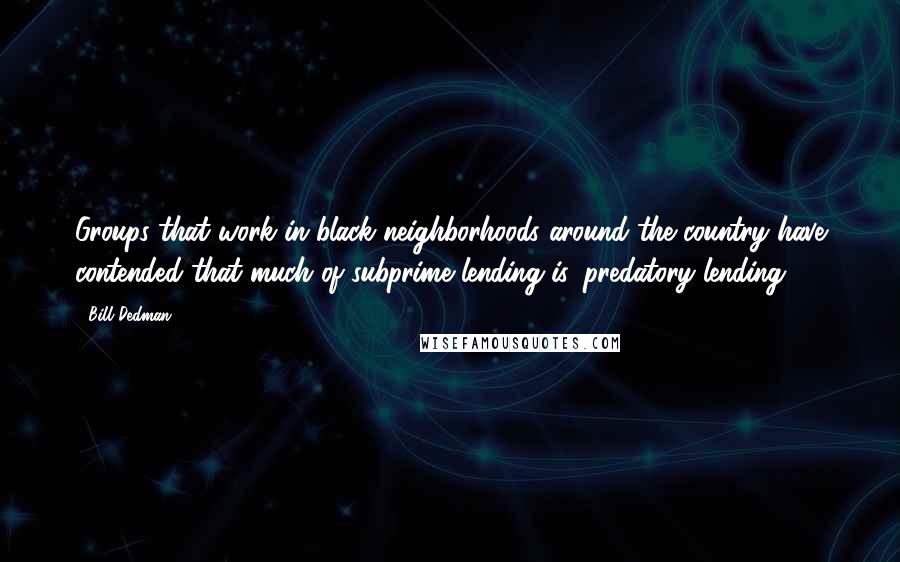 Bill Dedman Quotes: Groups that work in black neighborhoods around the country have contended that much of subprime lending is 'predatory lending.'