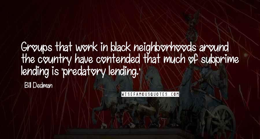 Bill Dedman Quotes: Groups that work in black neighborhoods around the country have contended that much of subprime lending is 'predatory lending.'