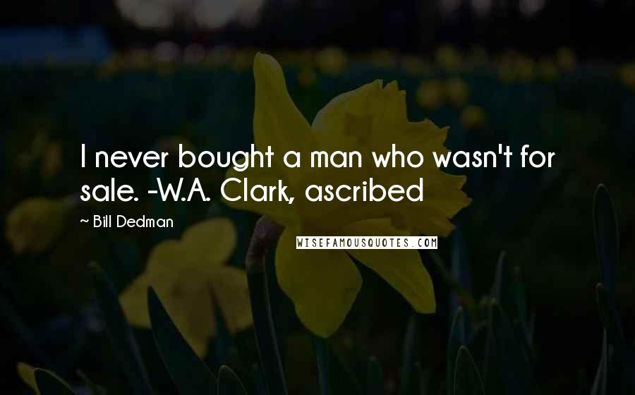 Bill Dedman Quotes: I never bought a man who wasn't for sale. -W.A. Clark, ascribed