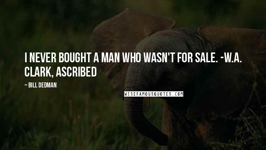 Bill Dedman Quotes: I never bought a man who wasn't for sale. -W.A. Clark, ascribed