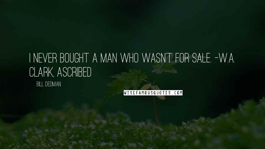 Bill Dedman Quotes: I never bought a man who wasn't for sale. -W.A. Clark, ascribed