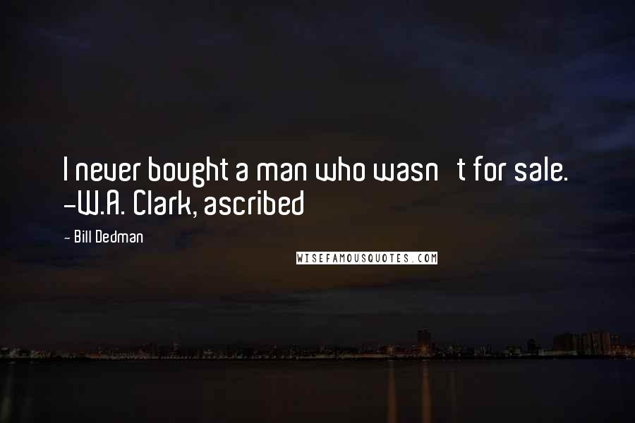 Bill Dedman Quotes: I never bought a man who wasn't for sale. -W.A. Clark, ascribed