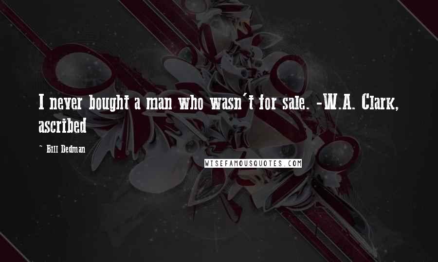 Bill Dedman Quotes: I never bought a man who wasn't for sale. -W.A. Clark, ascribed