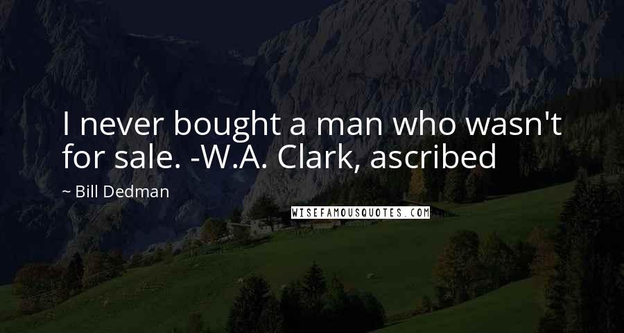 Bill Dedman Quotes: I never bought a man who wasn't for sale. -W.A. Clark, ascribed