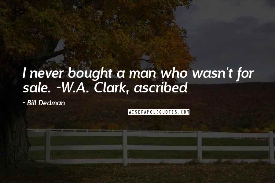 Bill Dedman Quotes: I never bought a man who wasn't for sale. -W.A. Clark, ascribed