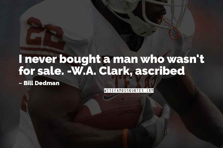 Bill Dedman Quotes: I never bought a man who wasn't for sale. -W.A. Clark, ascribed