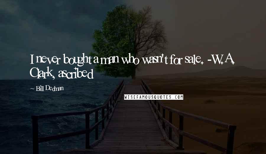 Bill Dedman Quotes: I never bought a man who wasn't for sale. -W.A. Clark, ascribed