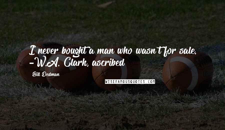 Bill Dedman Quotes: I never bought a man who wasn't for sale. -W.A. Clark, ascribed