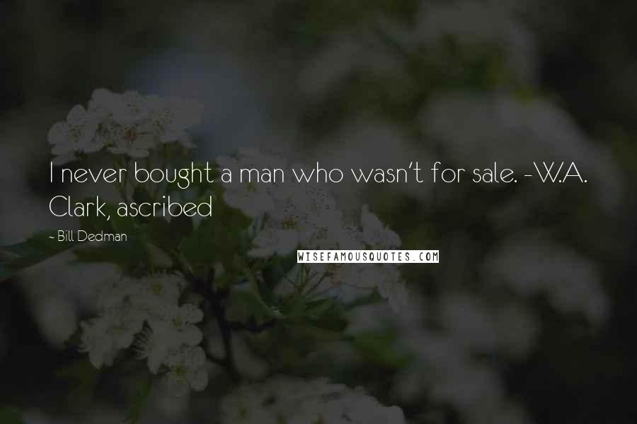 Bill Dedman Quotes: I never bought a man who wasn't for sale. -W.A. Clark, ascribed