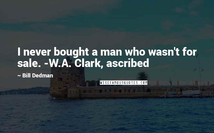 Bill Dedman Quotes: I never bought a man who wasn't for sale. -W.A. Clark, ascribed