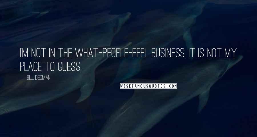 Bill Dedman Quotes: I'm not in the what-people-feel business. It is not my place to guess.